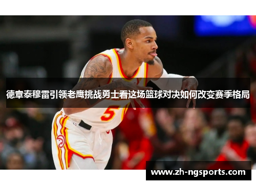 德章泰穆雷引领老鹰挑战勇士看这场篮球对决如何改变赛季格局