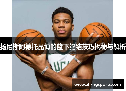 扬尼斯阿德托昆博的篮下终结技巧揭秘与解析