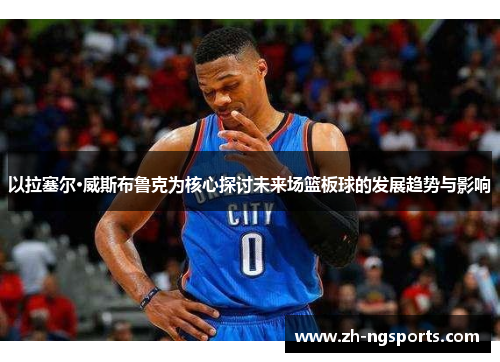 以拉塞尔·威斯布鲁克为核心探讨未来场篮板球的发展趋势与影响