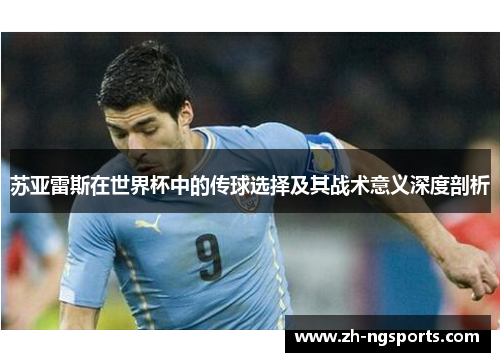 苏亚雷斯在世界杯中的传球选择及其战术意义深度剖析