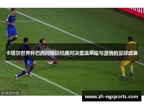 卡塔尔世界杯巴西阿根廷经典对决重温荣耀与激情的足球盛宴