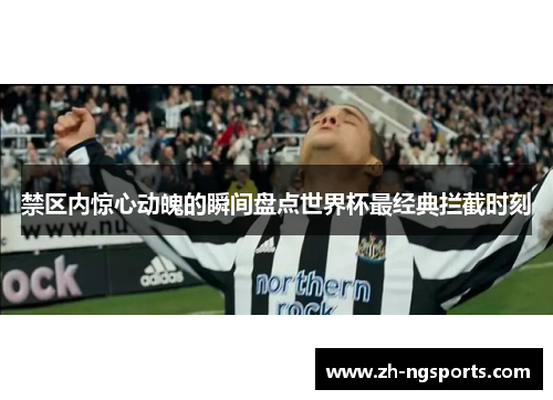 禁区内惊心动魄的瞬间盘点世界杯最经典拦截时刻