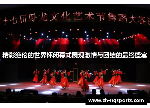 精彩绝伦的世界杯闭幕式展现激情与团结的最终盛宴