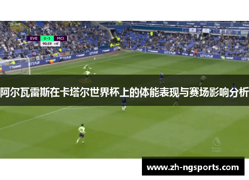 阿尔瓦雷斯在卡塔尔世界杯上的体能表现与赛场影响分析