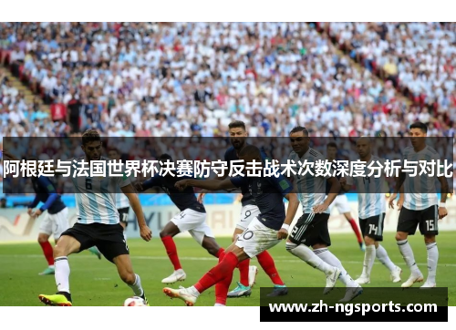 阿根廷与法国世界杯决赛防守反击战术次数深度分析与对比