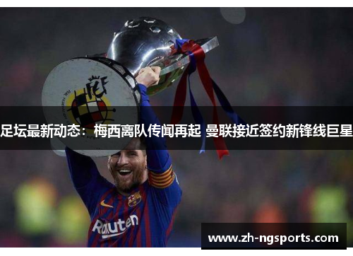 足坛最新动态：梅西离队传闻再起 曼联接近签约新锋线巨星