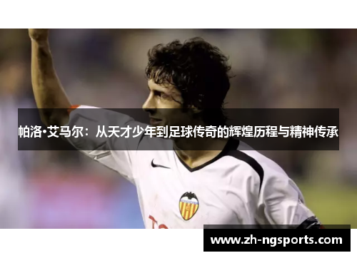 帕洛·艾马尔：从天才少年到足球传奇的辉煌历程与精神传承