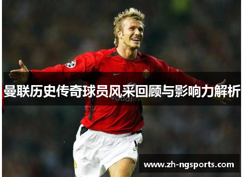 曼联历史传奇球员风采回顾与影响力解析