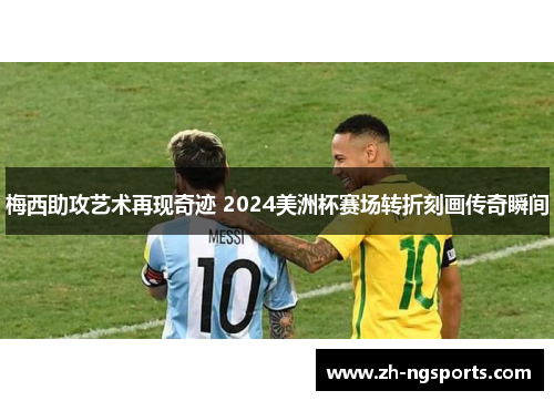 梅西助攻艺术再现奇迹 2024美洲杯赛场转折刻画传奇瞬间