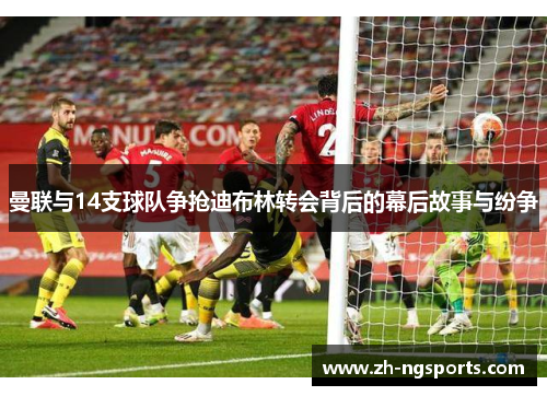 曼联与14支球队争抢迪布林转会背后的幕后故事与纷争