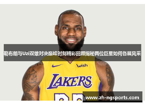 勒布朗与Uzi双雄对决巅峰时刻精彩回顾揭秘两位巨星如何各展风采