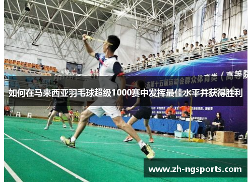 如何在马来西亚羽毛球超级1000赛中发挥最佳水平并获得胜利