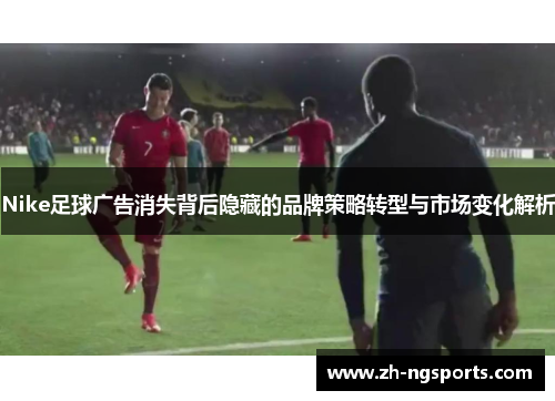 Nike足球广告消失背后隐藏的品牌策略转型与市场变化解析