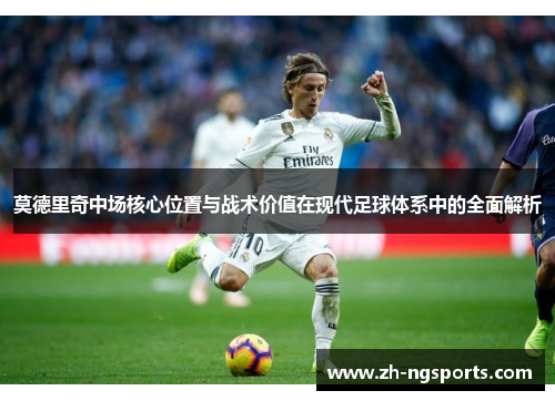 莫德里奇中场核心位置与战术价值在现代足球体系中的全面解析