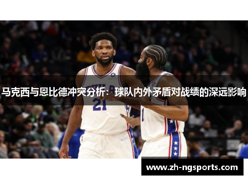 马克西与恩比德冲突分析：球队内外矛盾对战绩的深远影响