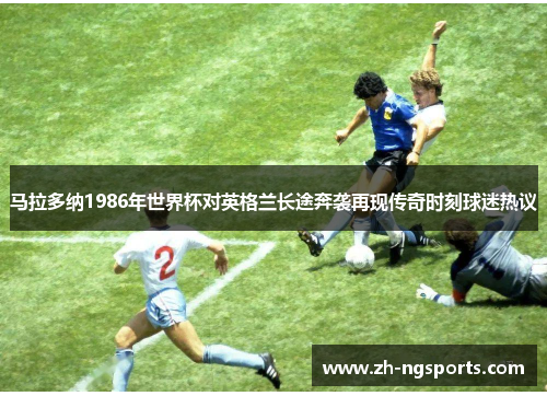 马拉多纳1986年世界杯对英格兰长途奔袭再现传奇时刻球迷热议