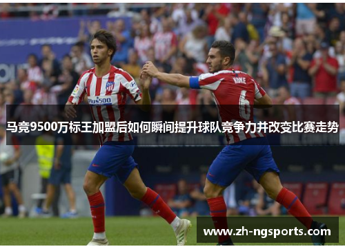 马竞9500万标王加盟后如何瞬间提升球队竞争力并改变比赛走势
