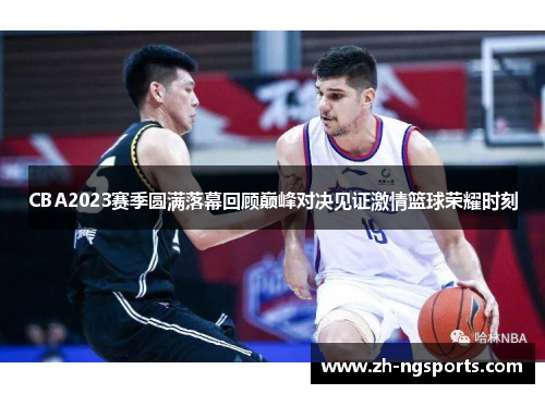 CBA2023赛季圆满落幕回顾巅峰对决见证激情篮球荣耀时刻