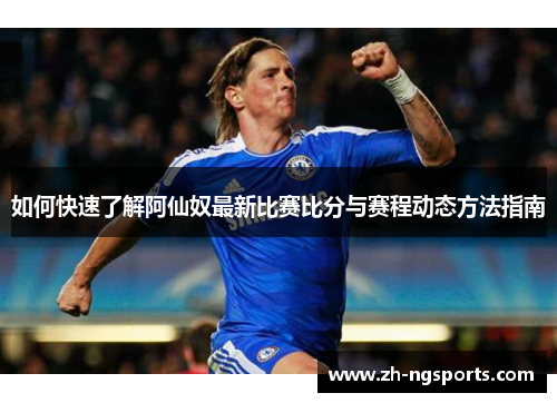 如何快速了解阿仙奴最新比赛比分与赛程动态方法指南