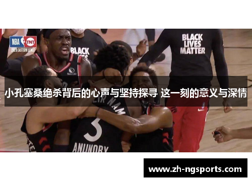 小孔塞桑绝杀背后的心声与坚持探寻 这一刻的意义与深情