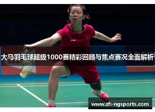 大马羽毛球超级1000赛精彩回顾与焦点赛况全面解析