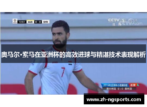 奥马尔·索马在亚洲杯的高效进球与精湛技术表现解析