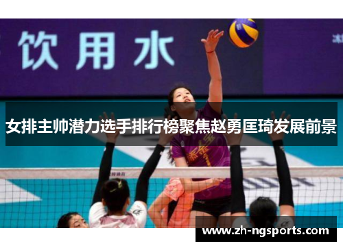 女排主帅潜力选手排行榜聚焦赵勇匡琦发展前景