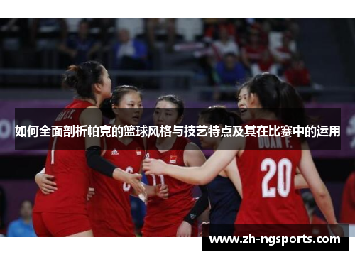 如何全面剖析帕克的篮球风格与技艺特点及其在比赛中的运用