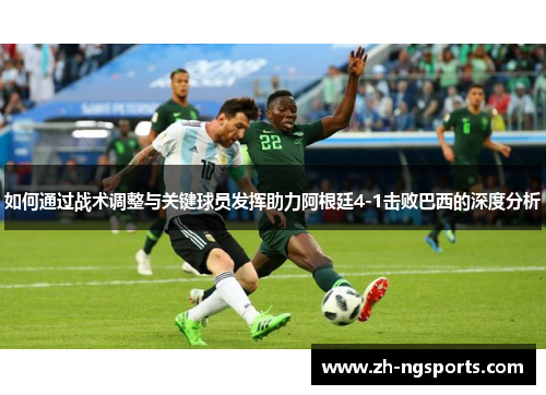 如何通过战术调整与关键球员发挥助力阿根廷4-1击败巴西的深度分析