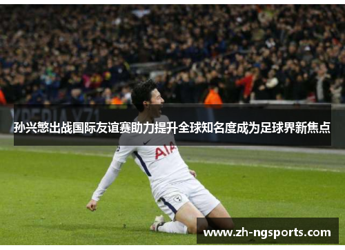 孙兴慜出战国际友谊赛助力提升全球知名度成为足球界新焦点