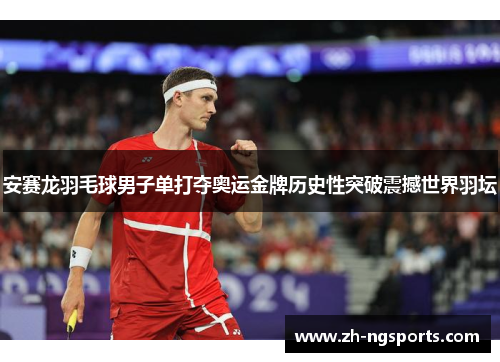 安赛龙羽毛球男子单打夺奥运金牌历史性突破震撼世界羽坛
