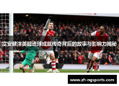 富安健洋英超进球成就传奇背后的故事与影响力揭秘