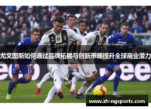 尤文图斯如何通过品牌拓展与创新策略提升全球商业潜力