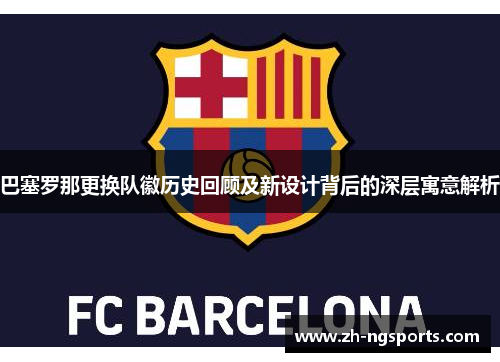 巴塞罗那更换队徽历史回顾及新设计背后的深层寓意解析