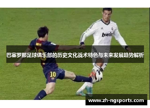 巴塞罗那足球俱乐部的历史文化战术特色与未来发展趋势解析