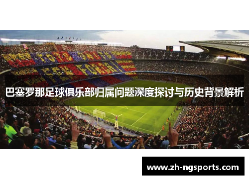 巴塞罗那足球俱乐部归属问题深度探讨与历史背景解析