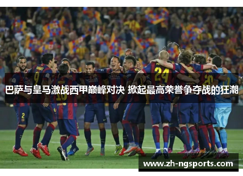 巴萨与皇马激战西甲巅峰对决 掀起最高荣誉争夺战的狂潮