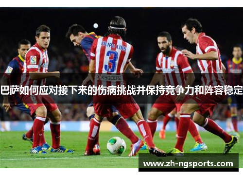 巴萨如何应对接下来的伤病挑战并保持竞争力和阵容稳定