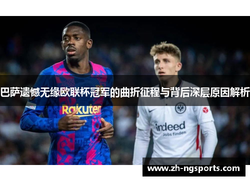 巴萨遗憾无缘欧联杯冠军的曲折征程与背后深层原因解析