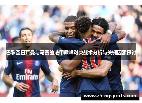 巴黎圣日耳曼与马赛的法甲巅峰对决战术分析与关键因素探讨