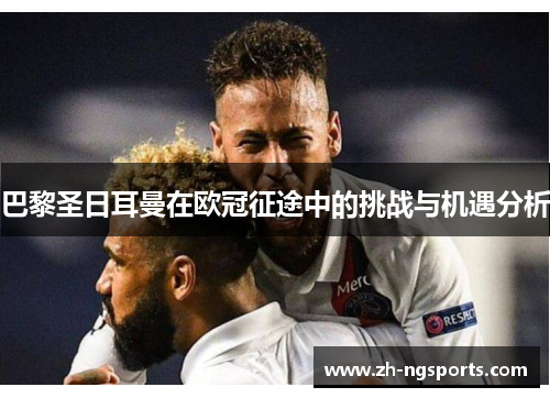 巴黎圣日耳曼在欧冠征途中的挑战与机遇分析