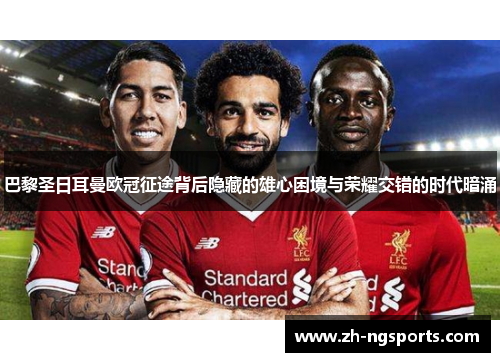 巴黎圣日耳曼欧冠征途背后隐藏的雄心困境与荣耀交错的时代暗涌