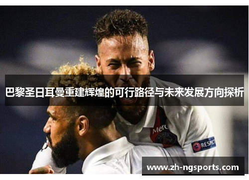 巴黎圣日耳曼重建辉煌的可行路径与未来发展方向探析