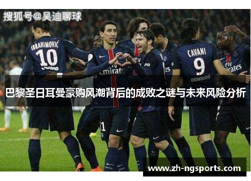 巴黎圣日耳曼豪购风潮背后的成败之谜与未来风险分析 巴黎圣日耳曼豪购风潮背后的成败之谜与未来风险分析