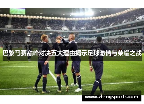 巴黎马赛巅峰对决五大理由揭示足球激情与荣耀之战