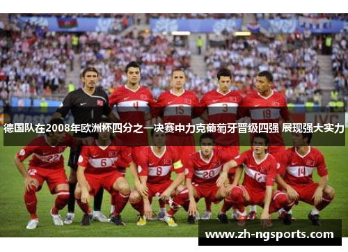 德国队在2008年欧洲杯四分之一决赛中力克葡萄牙晋级四强 展现强大实力 德国队在2008年欧洲杯四分之一决赛中力克葡萄牙晋级四强 展现强大实力