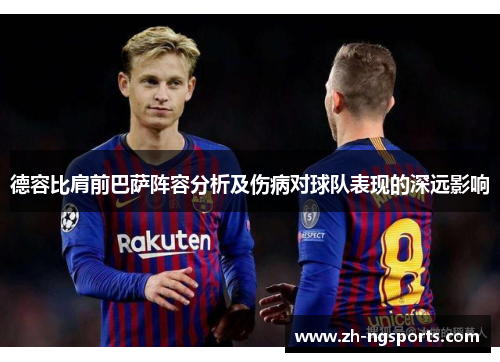 德容比肩前巴萨阵容分析及伤病对球队表现的深远影响 德容比肩前巴萨阵容分析及伤病对球队表现的深远影响