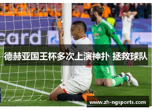 德赫亚国王杯多次上演神扑 拯救球队 德赫亚国王杯多次上演神扑 拯救球队