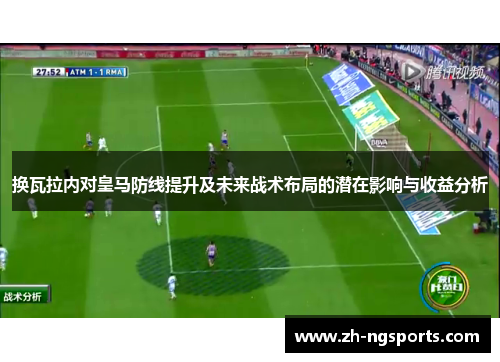 换瓦拉内对皇马防线提升及未来战术布局的潜在影响与收益分析